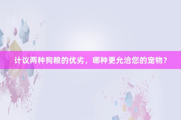 计议两种狗粮的优劣，哪种更允洽您的宠物？