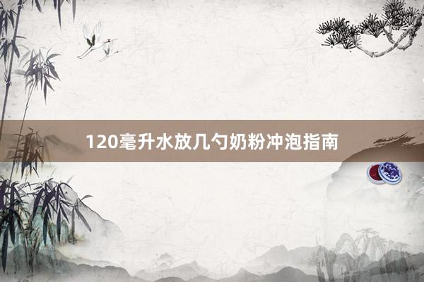 120毫升水放几勺奶粉冲泡指南