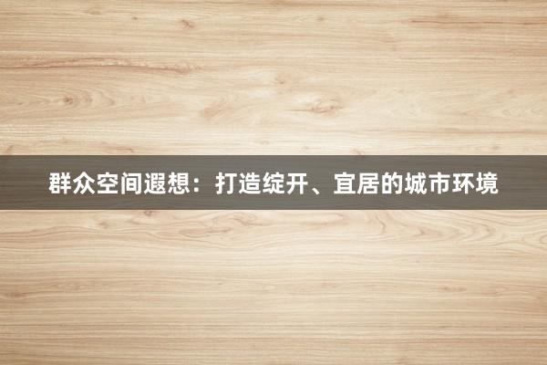 群众空间遐想：打造绽开、宜居的城市环境