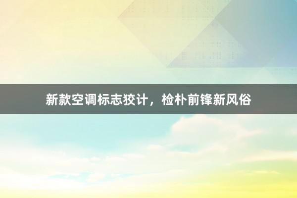 新款空调标志狡计，检朴前锋新风俗