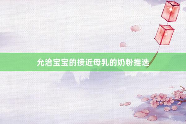 允洽宝宝的接近母乳的奶粉推选