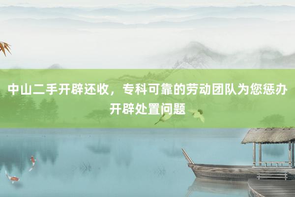 中山二手开辟还收，专科可靠的劳动团队为您惩办开辟处置问题