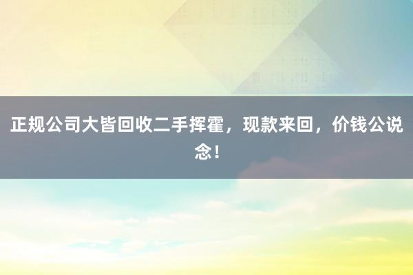 正规公司大皆回收二手挥霍，现款来回，价钱公说念！