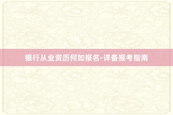 银行从业资历何如报名-详备报考指南