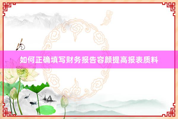如何正确填写财务报告容颜提高报表质料
